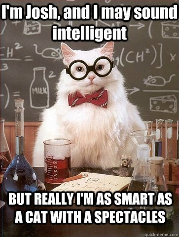 I'm Josh, and I may sound intelligent BUT REALLY I'M AS SMART AS A CAT WITH A SPECTACLES  Chemistry Cat