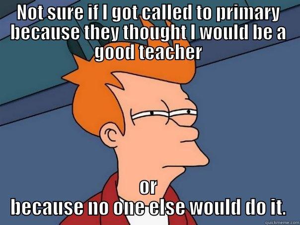 NOT SURE IF I GOT CALLED TO PRIMARY BECAUSE THEY THOUGHT I WOULD BE A GOOD TEACHER OR BECAUSE NO ONE ELSE WOULD DO IT. Futurama Fry