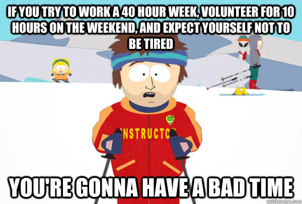 If you try to work a 40 hour week, volunteer for 10 hours on the weekend, and expect yourself not to be tired You're gonna have a bad time - If you try to work a 40 hour week, volunteer for 10 hours on the weekend, and expect yourself not to be tired You're gonna have a bad time  Super Cool Ski Instructor