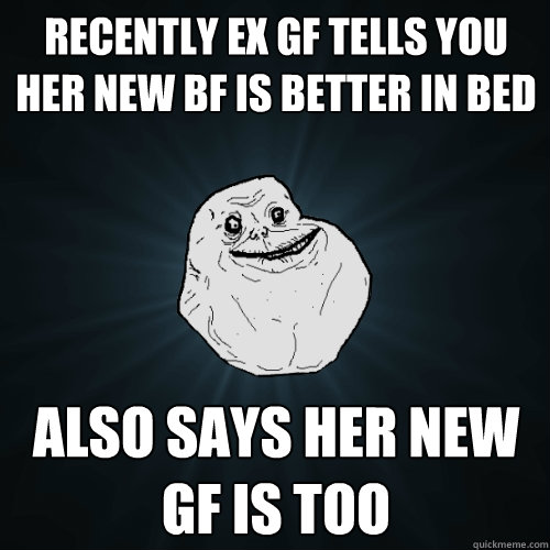 recently ex gf tells you her new bf is better in bed also says her new gf is too  Forever Alone