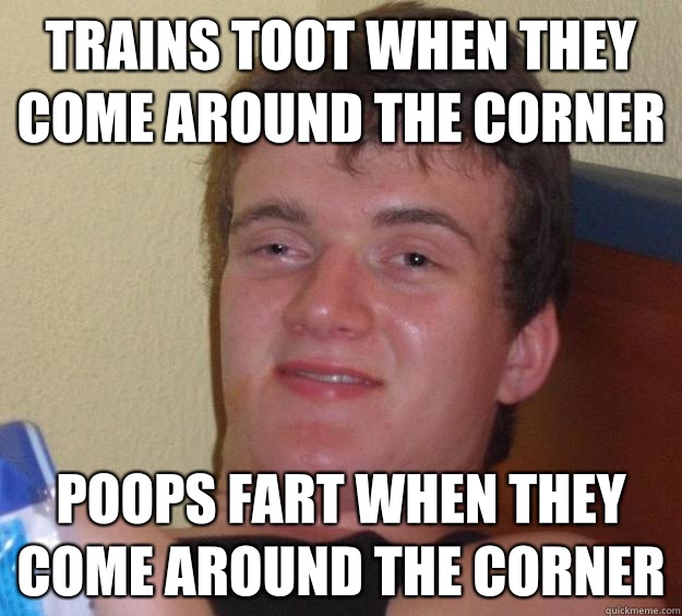 Trains toot when they come around the corner poops fart when they come around the corner  10 Guy