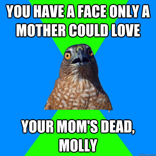 You have a face only a mother could love Your mom's dead, Molly  Hawkward