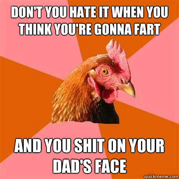 don't you hate it when you think you're gonna fart and you shit on your dad's face  Anti-Joke Chicken