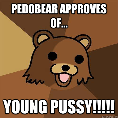 Pedobear approves of... YOUNG PUSSY!!!!!  Pedobear