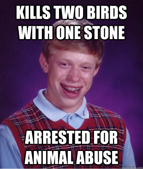 Kills two birds with one stone Arrested for animal abuse  Bad Luck Brian