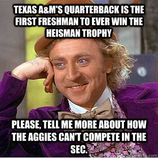 Texas A&M's quarterback is the first freshman to ever win the Heisman Trophy Please, tell me more about how the Aggies can't compete in the SEC.  Condescending Wonka