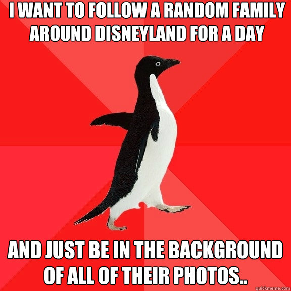 I want to follow a random family around Disneyland for a day and just be in the background of all of their photos..  Socially Awesome Penguin