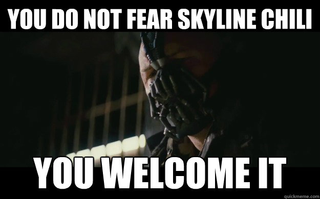 You do not fear skyline chili
 you welcome it
  Badass Bane