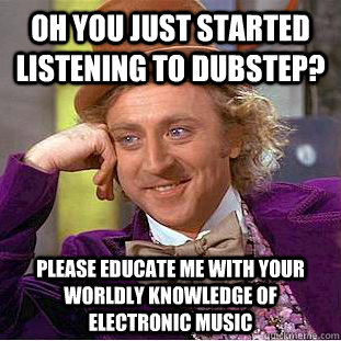 Oh you just started listening to dubstep? Please educate me with your worldly knowledge of electronic music  Condescending Wonka