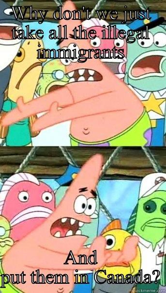 WHY DON'T WE JUST TAKE ALL THE ILLEGAL IMMIGRANTS AND PUT THEM IN CANADA? Push it somewhere else Patrick