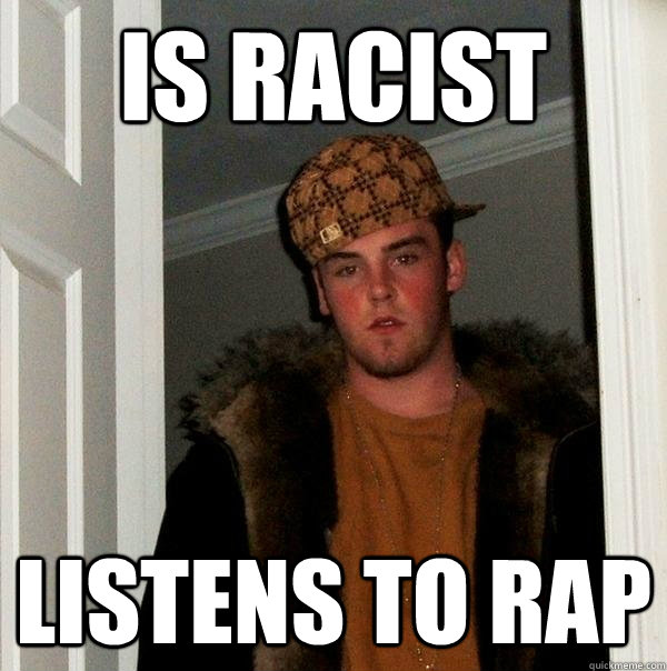 Is Racist Listens to Rap  Scumbag Steve