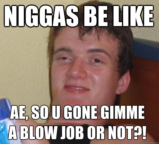 niggas be like ae, so u gone gimme a blow job or not?!
  10 Guy