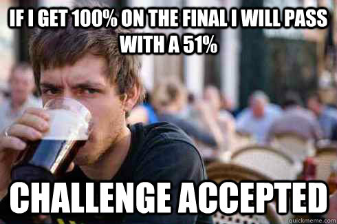 if i get 100% on the final i will pass with a 51% Challenge accepted  Lazy College Senior