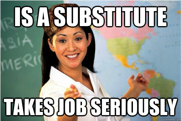 Is a substitute Takes job seriously  Scumbag Teacher