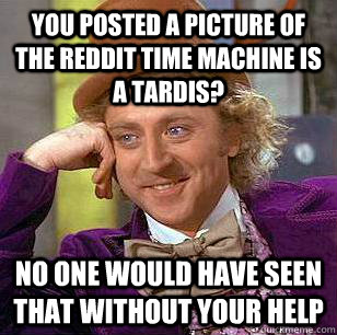 You posted a picture of the reddit time machine is a tardis? No one would have seen that without your help  Condescending Wonka