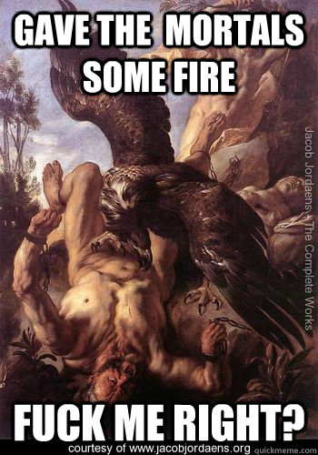Gave the  mortals some fire Fuck me right?  Prometheus