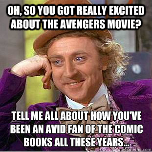 Oh, so you got really excited about the Avengers movie? Tell me all about how you've been an avid fan of the comic books all these years...  Condescending Wonka