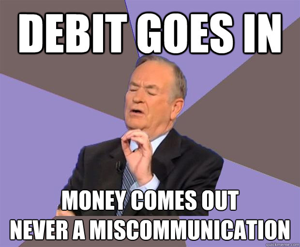 Debit goes in Money comes out
Never a miscommunication  Bill O Reilly