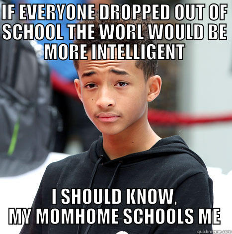 IF EVERYONE DROPPED OUT OF SCHOOL THE WORL WOULD BE MORE INTELLIGENT I SHOULD KNOW, MY MOMHOME SCHOOLS ME Misc