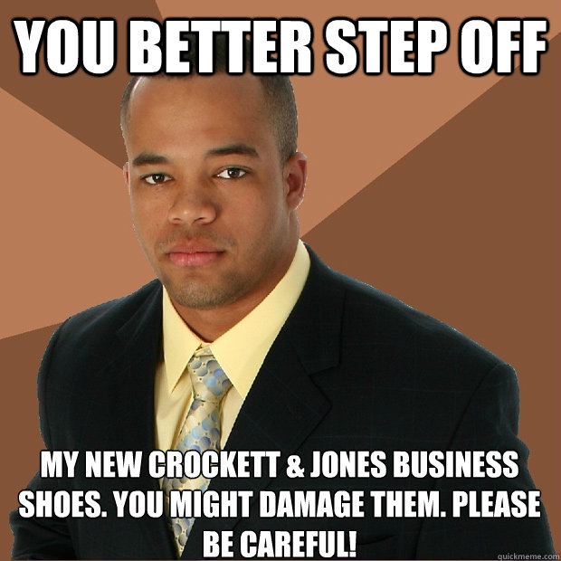 you better step off my new Crockett & jones business shoes. you might damage them. please be careful!   Successful Black Man