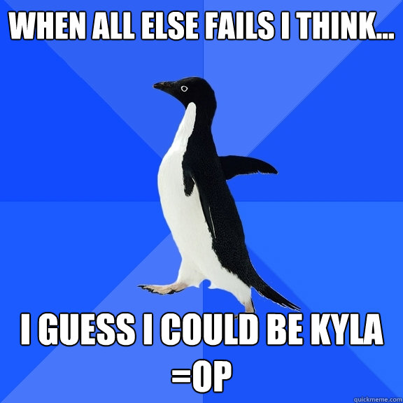 When all else fails I think... i guess i could be Kyla =Op  Socially Awkward Penguin