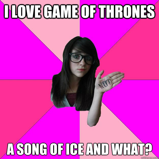 I love Game of thrones A song of ice and what?  Idiot Nerd Girl