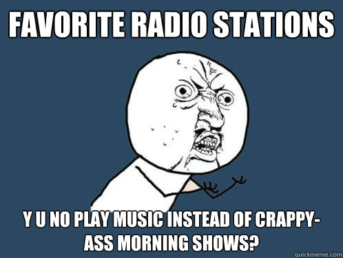 Favorite Radio Stations y u no play music instead of crappy-ass morning shows?  Y U No