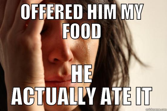 OFFERED HIM MY FOOD HE ACTUALLY ATE IT First World Problems