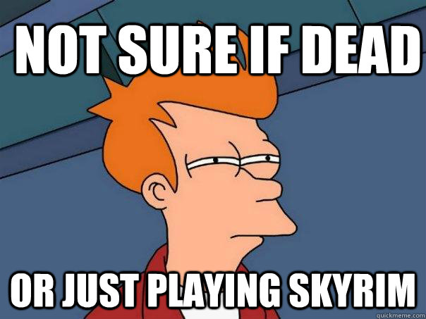 Not sure if dead Or just playing Skyrim  Futurama Fry