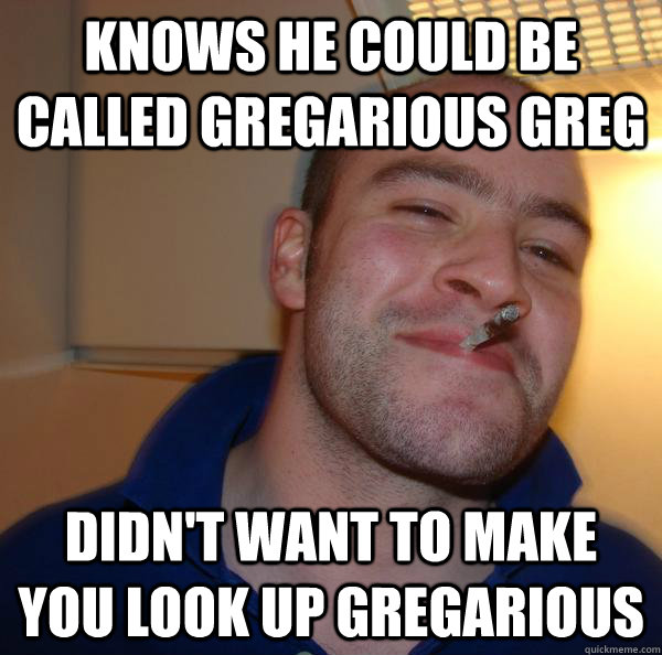 knows he could be called gregarious greg didn't want to make you look up gregarious - knows he could be called gregarious greg didn't want to make you look up gregarious  Misc