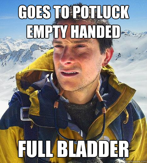 goes to potluck empty handed full bladder  Bear Grylls