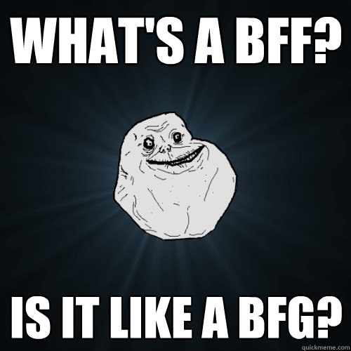 what's A bff? IS IT LIKE A bfg? - what's A bff? IS IT LIKE A bfg?  Forever Alone