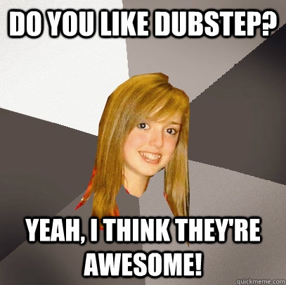 Do you like dubstep? Yeah, I think they're awesome!  Musically Oblivious 8th Grader