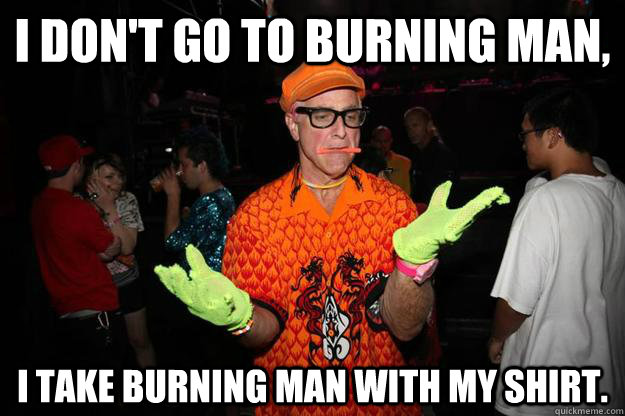i don't go to burning man, i take burning man with my shirt.  burning man