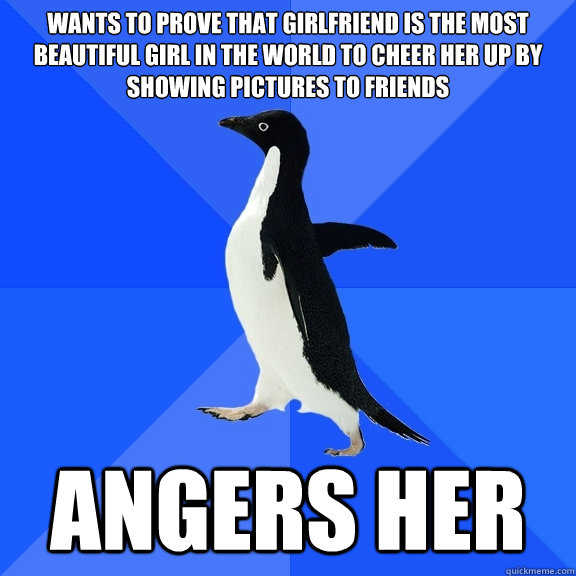 Wants to prove that girlfriend is the most beautiful girl in the world to cheer her up by showing pictures to friends Angers her - Wants to prove that girlfriend is the most beautiful girl in the world to cheer her up by showing pictures to friends Angers her  Socially Awkward Penguin