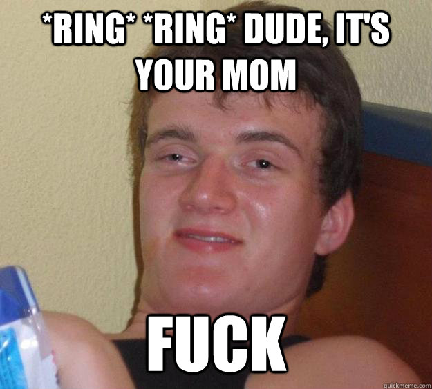 *ring* *ring* dude, it's your mom Fuck  10 Guy