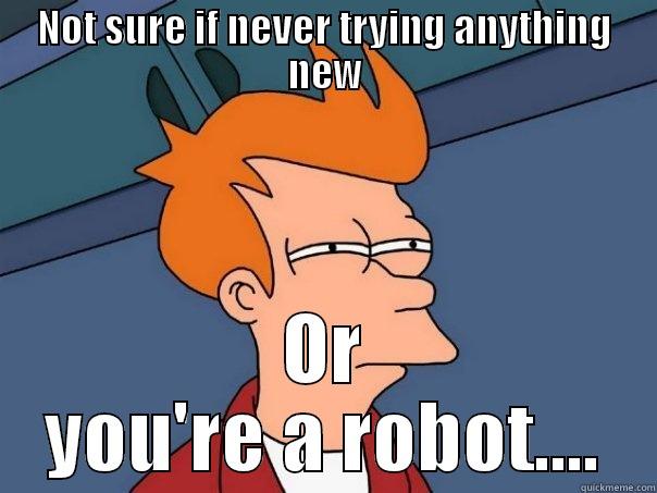 NOT SURE IF NEVER TRYING ANYTHING NEW OR YOU'RE A ROBOT.... Futurama Fry