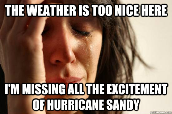 the weather is too nice here i'm missing all the excitement of hurricane sandy  First World Problems