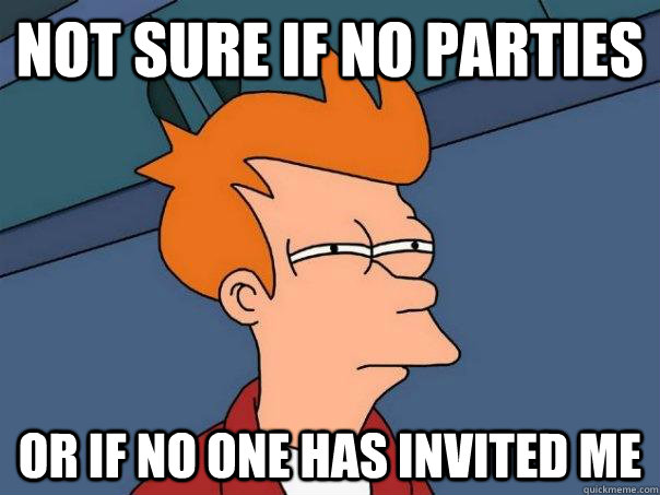 Not sure if no parties Or if no one has invited me - Not sure if no parties Or if no one has invited me  Futurama Fry