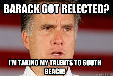 Barack got relected? I'm taking my talents to South beach!  