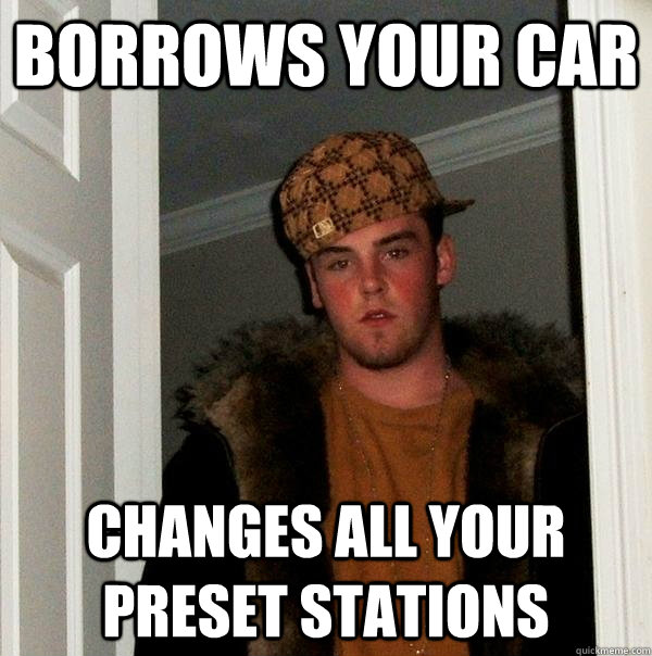 Borrows your car Changes all your preset stations  Scumbag Steve