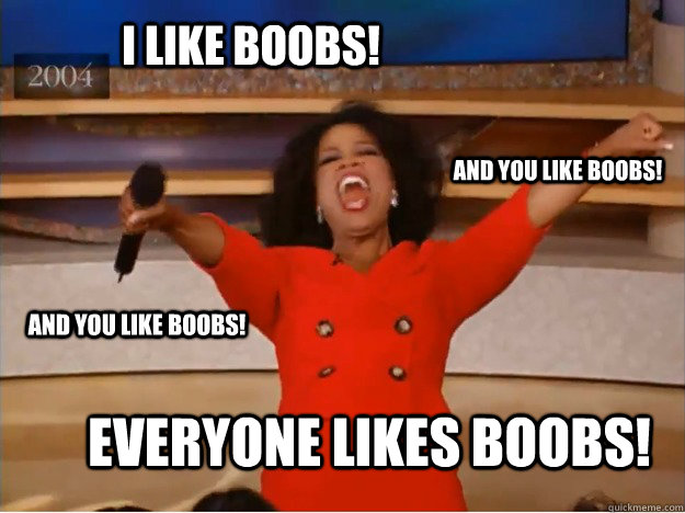 i like boobs! everyone likes boobs! and you like boobs! and you like boobs!  oprah you get a car