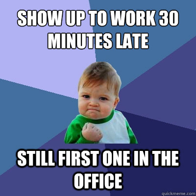 Show up to work 30 minutes late still first one in the office - Show up to work 30 minutes late still first one in the office  Success Kid