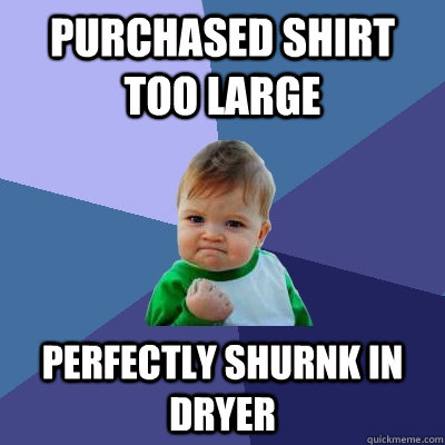 Purchased SHirt too large Perfectly shurnk in dryer - Purchased SHirt too large Perfectly shurnk in dryer  Success Kid