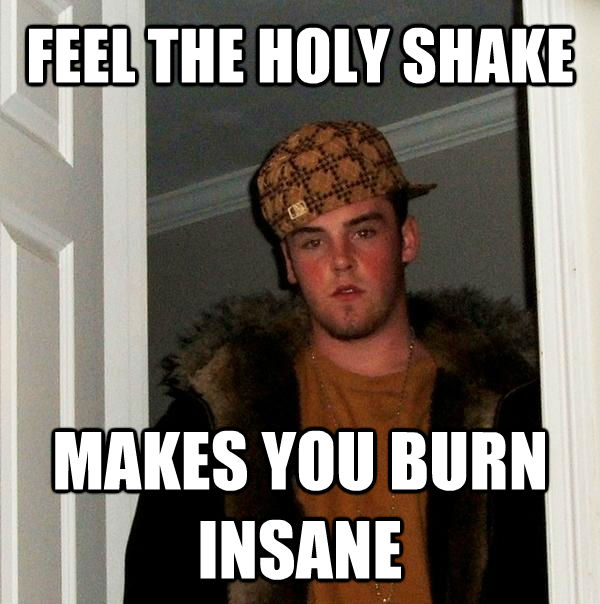 FEEL THE HOLY SHAKE MAKES YOU BURN INSANE - FEEL THE HOLY SHAKE MAKES YOU BURN INSANE  Scumbag Steve