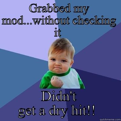 GRABBED MY MOD...WITHOUT CHECKING IT  DIDN'T GET A DRY HIT!!  Success Kid