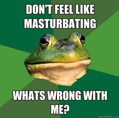 Don't feel like masturbating Whats wrong with me? - Don't feel like masturbating Whats wrong with me?  Foul Bachelor Frog