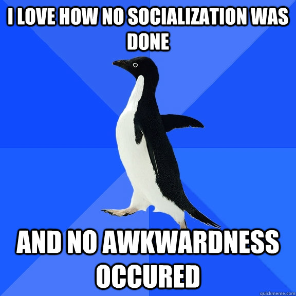 I love how no socialization was done  and no awkwardness occured - I love how no socialization was done  and no awkwardness occured  Socially Awkward Penguin