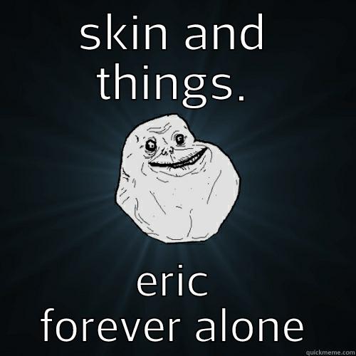 stuff starts breaking off around 30 - SKIN AND THINGS. ERIC FOREVER ALONE Forever Alone