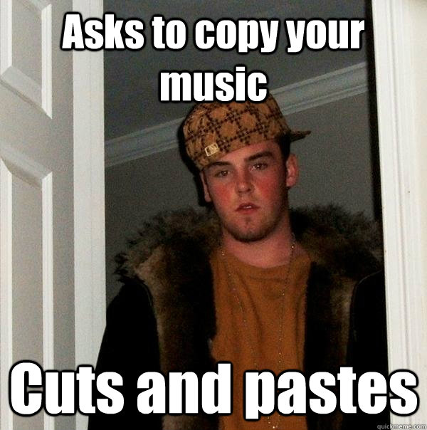 Asks to copy your  music Cuts and pastes  Scumbag Steve